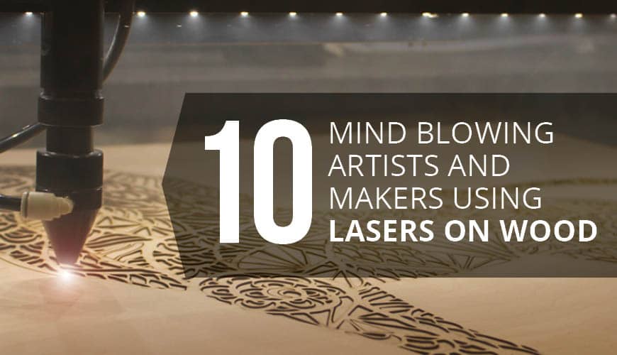 10 Mind-blowing Artists and Makers Using Lasers On Wood