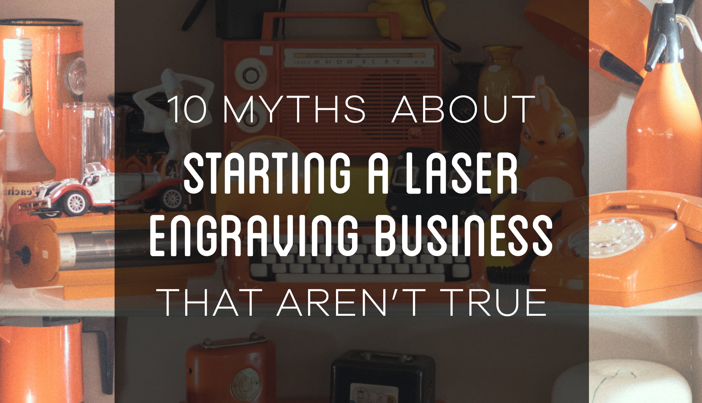 10 Myths About Starting a Laser Cutter & Engraving Business That Aren’t True